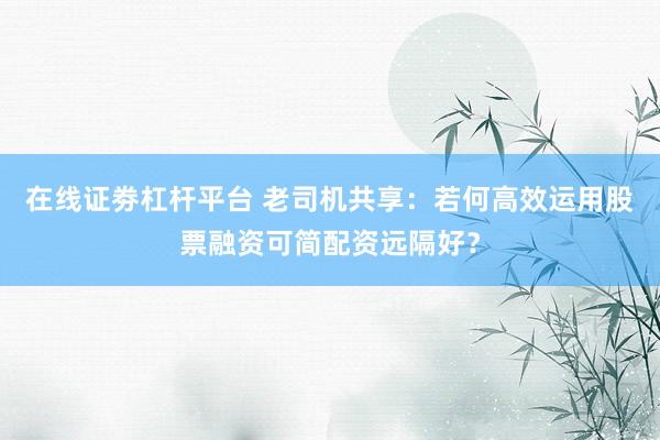 在线证劵杠杆平台 老司机共享：若何高效运用股票融资可简配资远隔好？