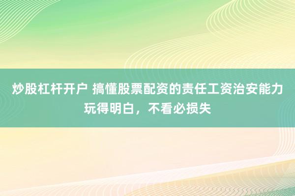炒股杠杆开户 搞懂股票配资的责任工资治安能力玩得明白，不看必损失
