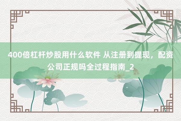 400倍杠杆炒股用什么软件 从注册到提现，配资公司正规吗全过程指南_2