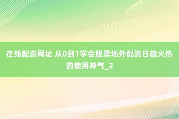 在线配资网址 从0到1学会股票场外配资日趋火热的使用神气_2