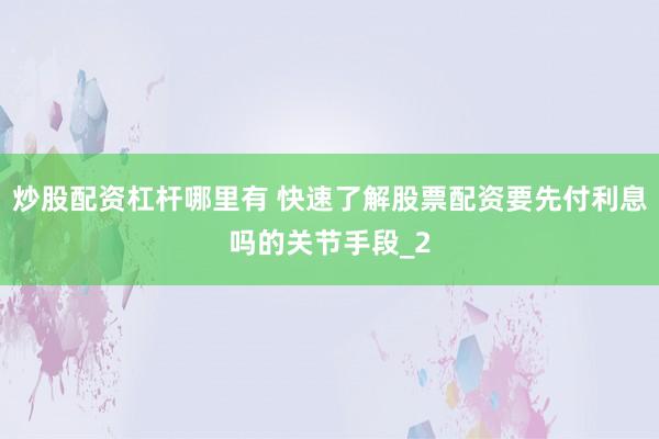 炒股配资杠杆哪里有 快速了解股票配资要先付利息吗的关节手段_2