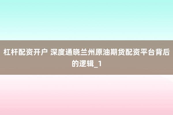 杠杆配资开户 深度通晓兰州原油期货配资平台背后的逻辑_1