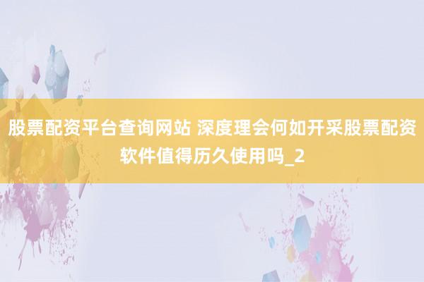 股票配资平台查询网站 深度理会何如开采股票配资软件值得历久使用吗_2