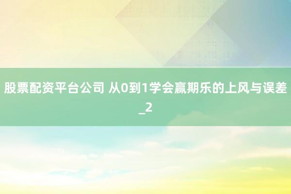 股票配资平台公司 从0到1学会赢期乐的上风与误差_2