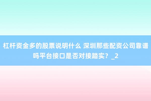 杠杆资金多的股票说明什么 深圳那些配资公司靠谱吗平台接口是否对接踏实？_2