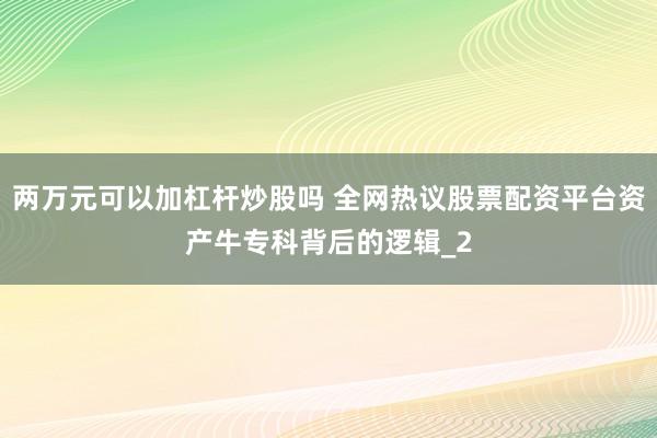 两万元可以加杠杆炒股吗 全网热议股票配资平台资产牛专科背后的逻辑_2