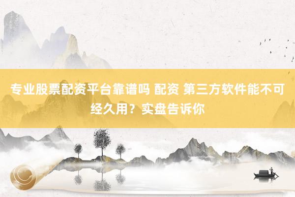 专业股票配资平台靠谱吗 配资 第三方软件能不可经久用？实盘告诉你