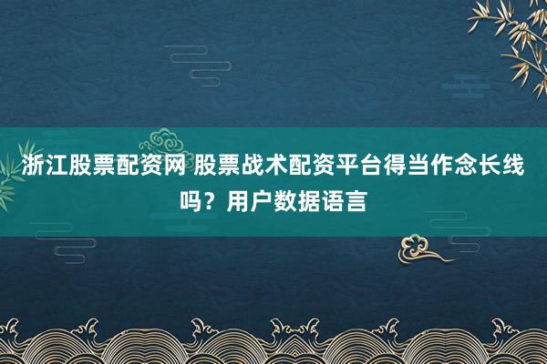 浙江股票配资网 股票战术配资平台得当作念长线吗？用户数据语言