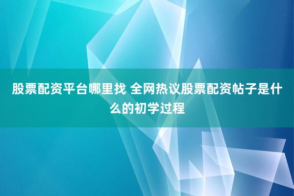 股票配资平台哪里找 全网热议股票配资帖子是什么的初学过程