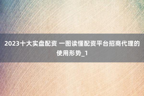 2023十大实盘配资 一图读懂配资平台招商代理的使用形势_1