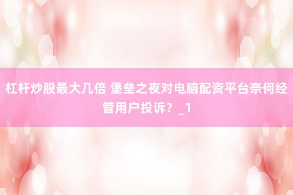 杠杆炒股最大几倍 堡垒之夜对电脑配资平台奈何经管用户投诉？_1