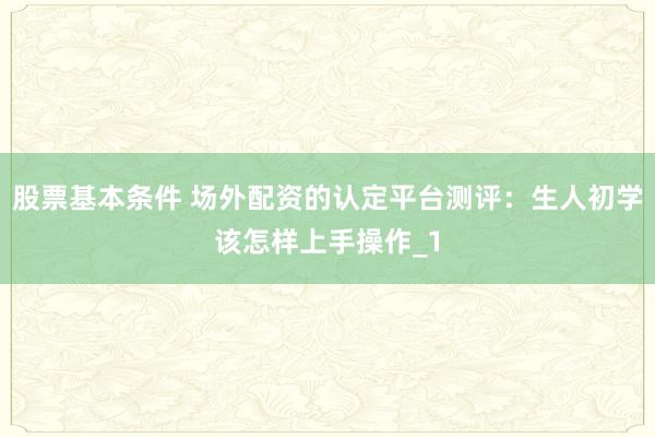 股票基本条件 场外配资的认定平台测评：生人初学该怎样上手操作_1