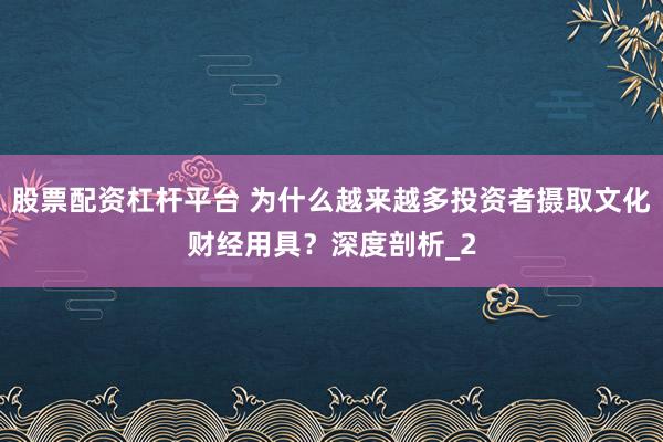 股票配资杠杆平台 为什么越来越多投资者摄取文化财经用具？深度剖析_2