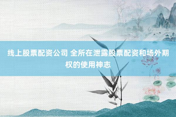 线上股票配资公司 全所在泄露股票配资和场外期权的使用神志