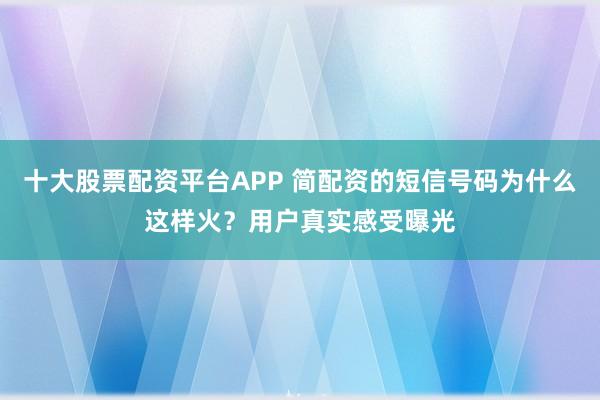 十大股票配资平台APP 简配资的短信号码为什么这样火？用户真实感受曝光