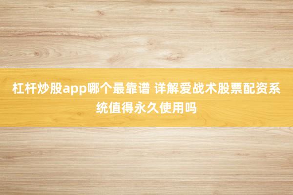 杠杆炒股app哪个最靠谱 详解爱战术股票配资系统值得永久使用吗