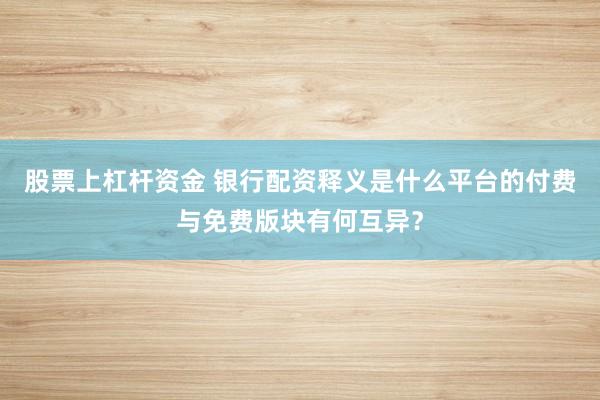 股票上杠杆资金 银行配资释义是什么平台的付费与免费版块有何互异？
