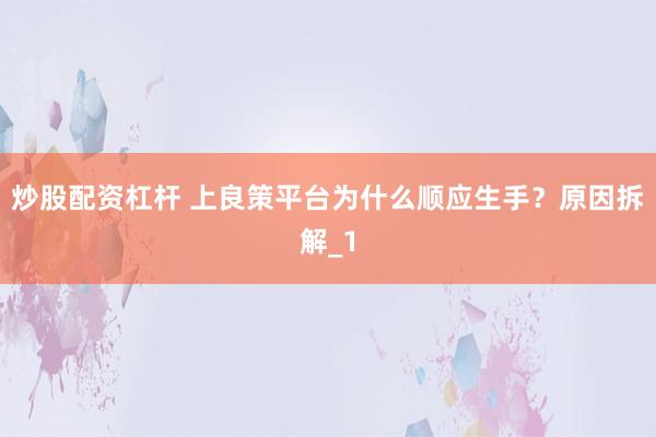 炒股配资杠杆 上良策平台为什么顺应生手？原因拆解_1