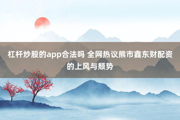 杠杆炒股的app合法吗 全网热议熊市鑫东财配资的上风与颓势