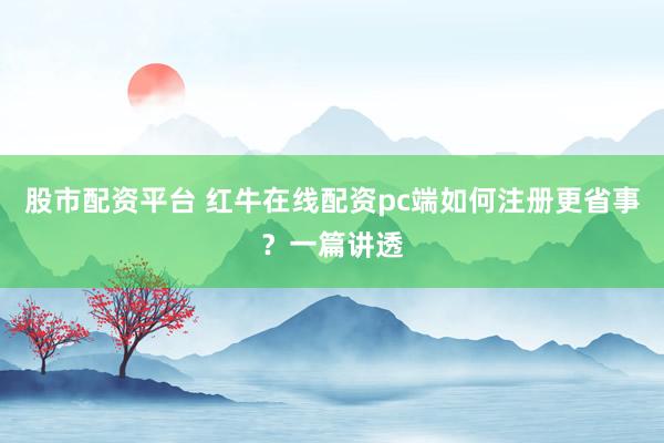 股市配资平台 红牛在线配资pc端如何注册更省事？一篇讲透