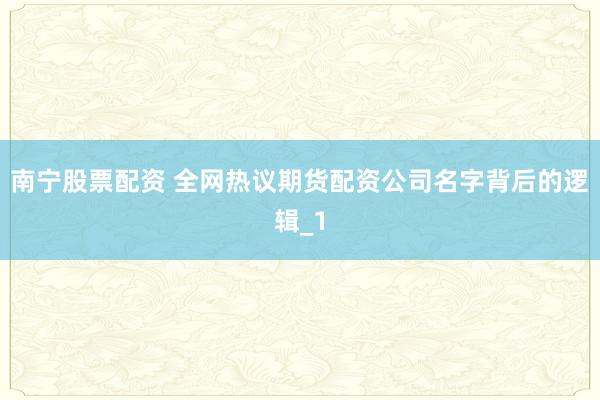 南宁股票配资 全网热议期货配资公司名字背后的逻辑_1