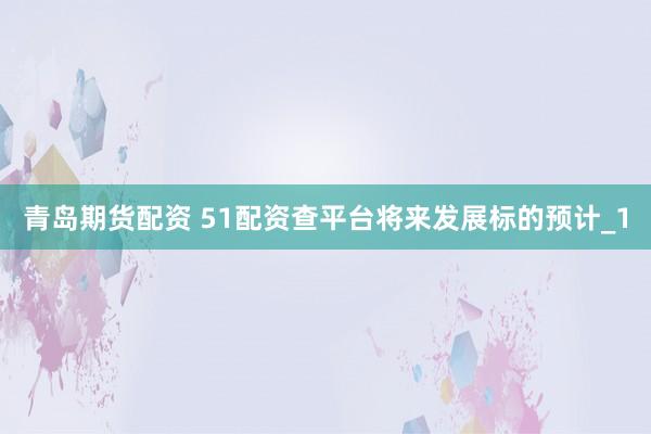 青岛期货配资 51配资查平台将来发展标的预计_1