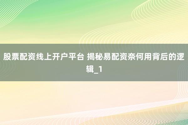 股票配资线上开户平台 揭秘易配资奈何用背后的逻辑_1