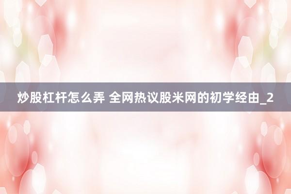 炒股杠杆怎么弄 全网热议股米网的初学经由_2
