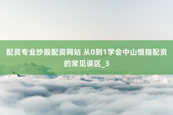 配资专业炒股配资网站 从0到1学会中山恒指配资的常见误区_3