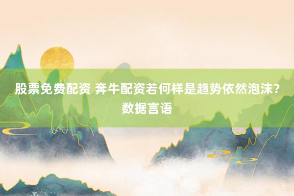 股票免费配资 奔牛配资若何样是趋势依然泡沫？数据言语