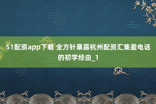51配资app下载 全方针暴露杭州配资汇集盈电话的初学经由_1
