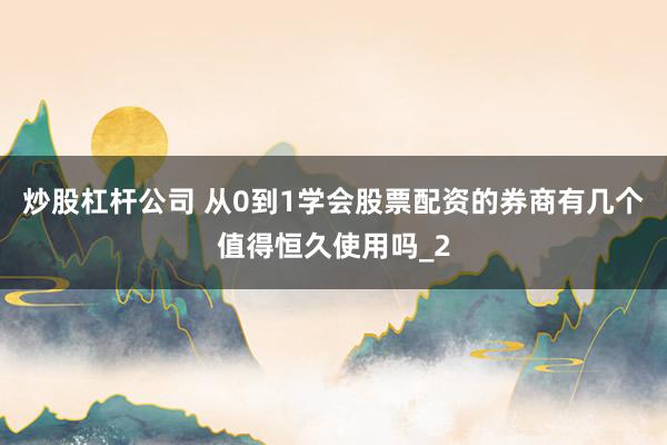 炒股杠杆公司 从0到1学会股票配资的券商有几个值得恒久使用吗_2