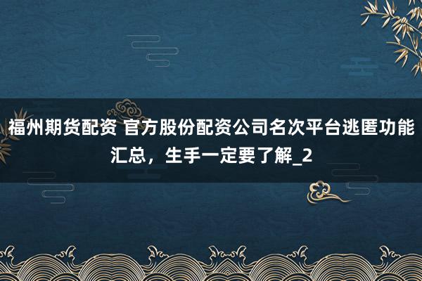 福州期货配资 官方股份配资公司名次平台逃匿功能汇总，生手一定要了解_2
