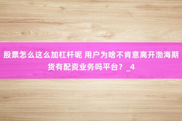 股票怎么这么加杠杆呢 用户为啥不肯意离开渤海期货有配资业务吗平台？_4