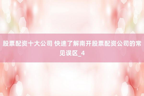 股票配资十大公司 快速了解南开股票配资公司的常见误区_4