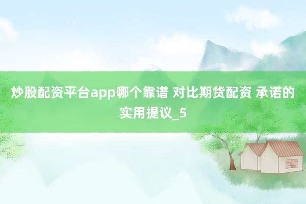 炒股配资平台app哪个靠谱 对比期货配资 承诺的实用提议_5