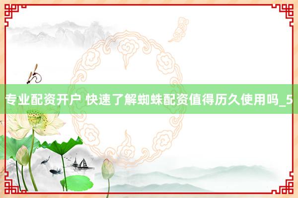 专业配资开户 快速了解蜘蛛配资值得历久使用吗_5
