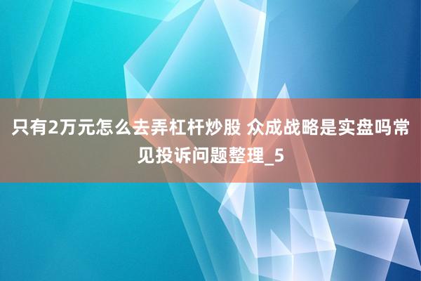 只有2万元怎么去弄杠杆炒股 众成战略是实盘吗常见投诉问题整理_5