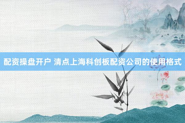 配资操盘开户 清点上海科创板配资公司的使用格式