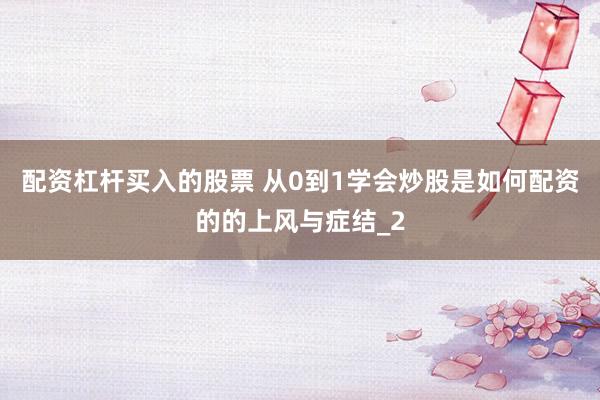 配资杠杆买入的股票 从0到1学会炒股是如何配资的的上风与症结_2