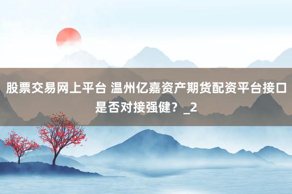股票交易网上平台 温州亿嘉资产期货配资平台接口是否对接强健？_2