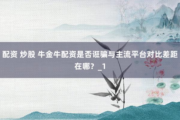 配资 炒股 牛金牛配资是否诳骗与主流平台对比差距在哪？_1