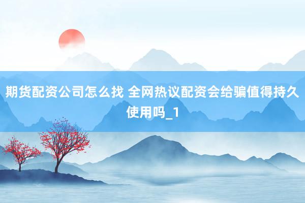 期货配资公司怎么找 全网热议配资会给骗值得持久使用吗_1
