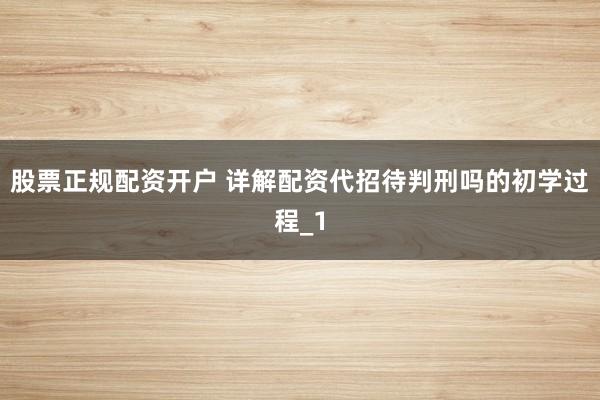 股票正规配资开户 详解配资代招待判刑吗的初学过程_1