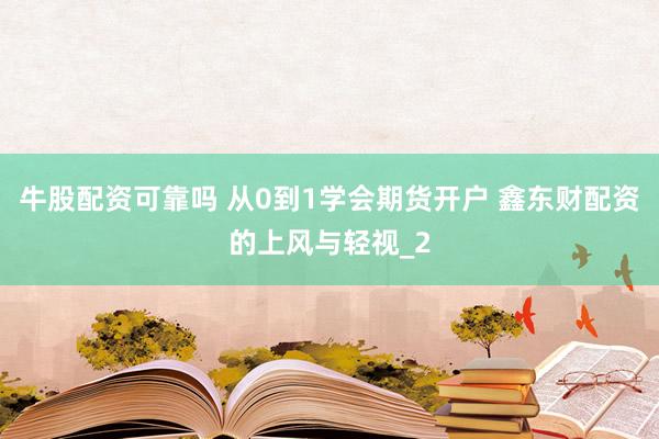 牛股配资可靠吗 从0到1学会期货开户 鑫东财配资的上风与轻视_2