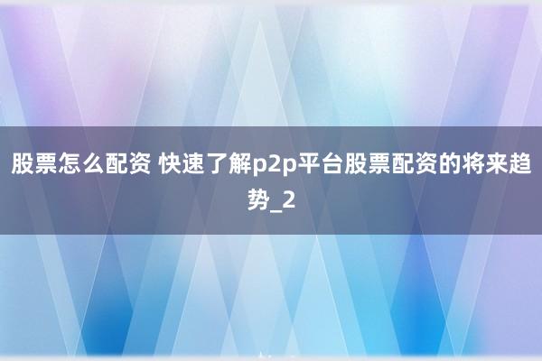 股票怎么配资 快速了解p2p平台股票配资的将来趋势_2