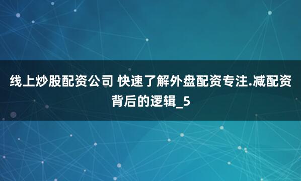 线上炒股配资公司 快速了解外盘配资专注.减配资背后的逻辑_5
