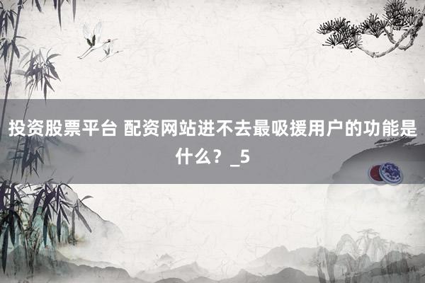投资股票平台 配资网站进不去最吸援用户的功能是什么？_5