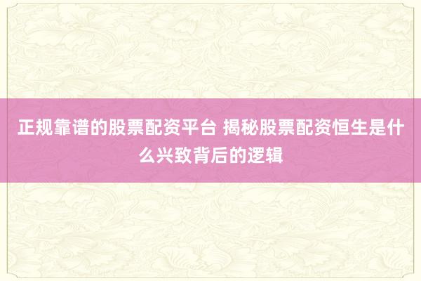 正规靠谱的股票配资平台 揭秘股票配资恒生是什么兴致背后的逻辑