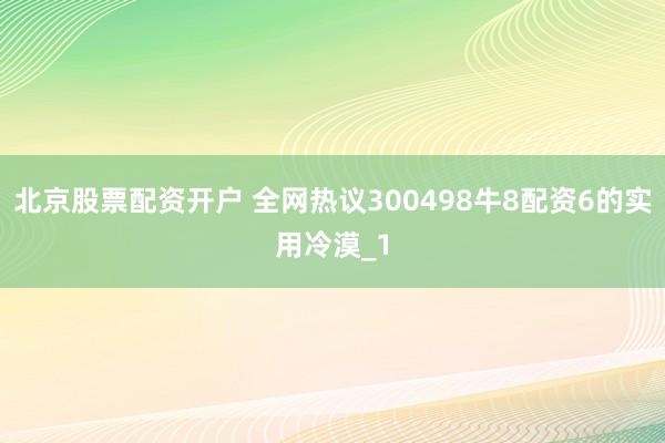 北京股票配资开户 全网热议300498牛8配资6的实用冷漠_1